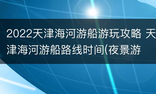 2022天津海河游船游玩攻略 天津海河游船路线时间(夜景游