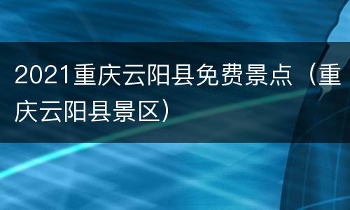 2021重庆云阳县免费景点（重庆云阳县景区）