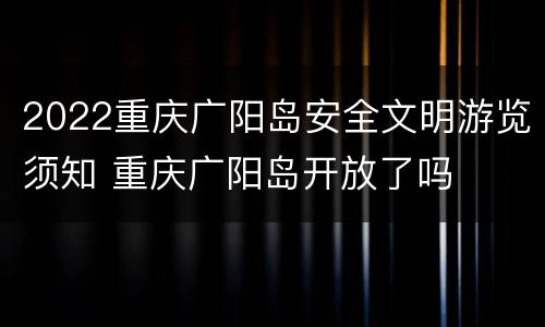 2022重庆广阳岛安全文明游览须知 重庆广阳岛开放了吗