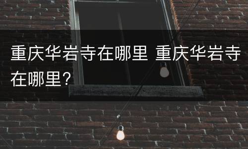 重庆华岩寺在哪里 重庆华岩寺在哪里?