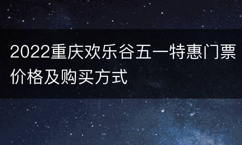 2022重庆欢乐谷五一特惠门票价格及购买方式