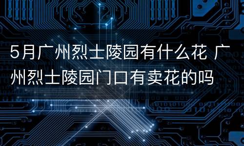 5月广州烈士陵园有什么花 广州烈士陵园门口有卖花的吗