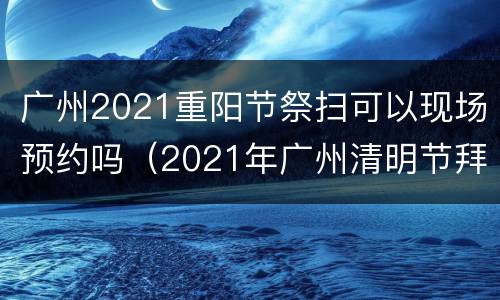 广州2021重阳节祭扫可以现场预约吗（2021年广州清明节拜祭预约）