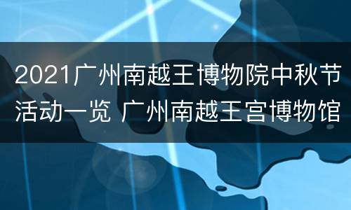2021广州南越王博物院中秋节活动一览 广州南越王宫博物馆