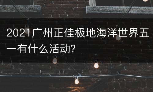 2021广州正佳极地海洋世界五一有什么活动？