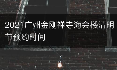 2021广州金刚禅寺海会楼清明节预约时间