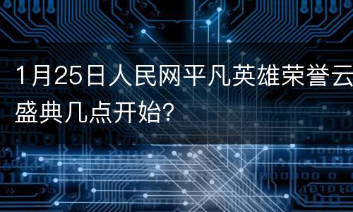1月25日人民网平凡英雄荣誉云盛典几点开始？
