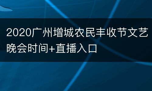 2020广州增城农民丰收节文艺晚会时间+直播入口