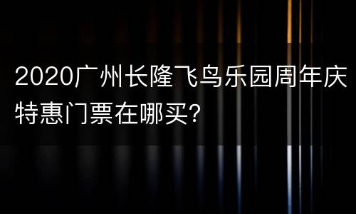 2020广州长隆飞鸟乐园周年庆特惠门票在哪买？
