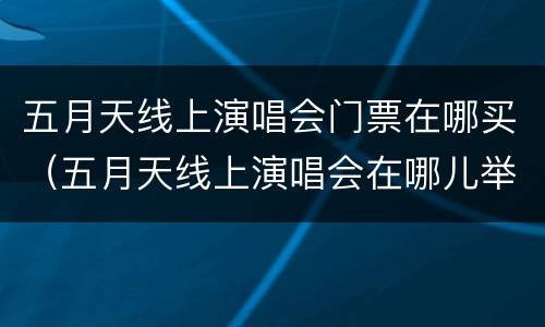 五月天线上演唱会门票在哪买（五月天线上演唱会在哪儿举办）