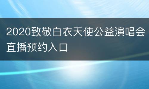 2020致敬白衣天使公益演唱会直播预约入口