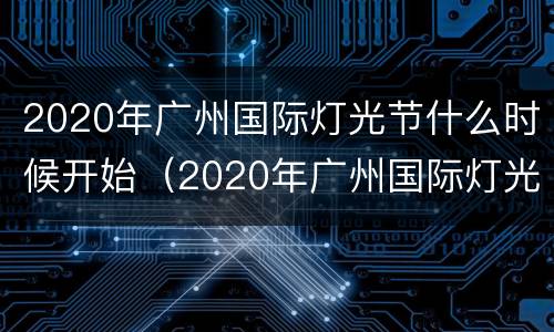 2020年广州国际灯光节什么时候开始（2020年广州国际灯光节什么时候开始举行）