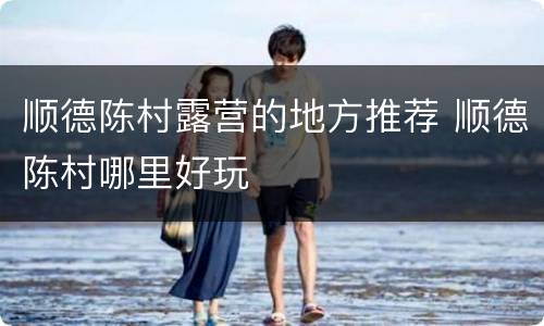顺德陈村露营的地方推荐 顺德陈村哪里好玩