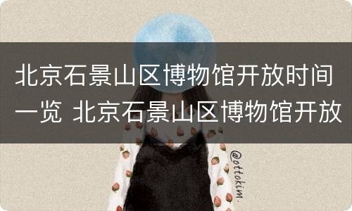 北京石景山区博物馆开放时间一览 北京石景山区博物馆开放时间一览表