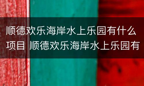 顺德欢乐海岸水上乐园有什么项目 顺德欢乐海岸水上乐园有什么项目吗