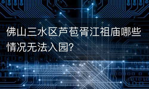 佛山三水区芦苞胥江祖庙哪些情况无法入园？