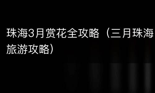 珠海3月赏花全攻略（三月珠海旅游攻略）