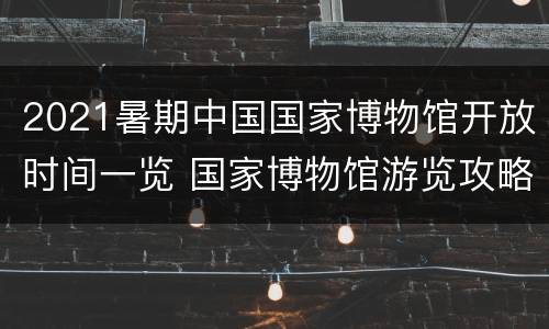 2021暑期中国国家博物馆开放时间一览 国家博物馆游览攻略2021