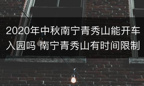 2020年中秋南宁青秀山能开车入园吗 南宁青秀山有时间限制吗
