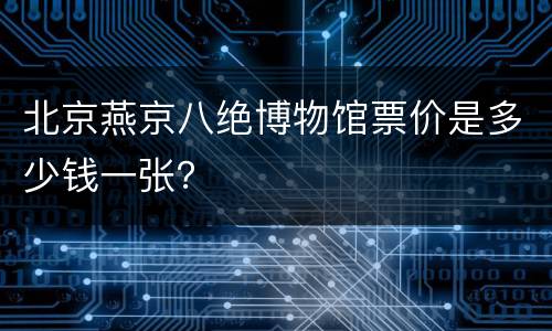 北京燕京八绝博物馆票价是多少钱一张？