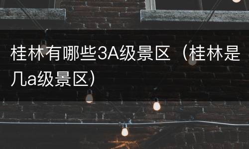 桂林有哪些3A级景区（桂林是几a级景区）