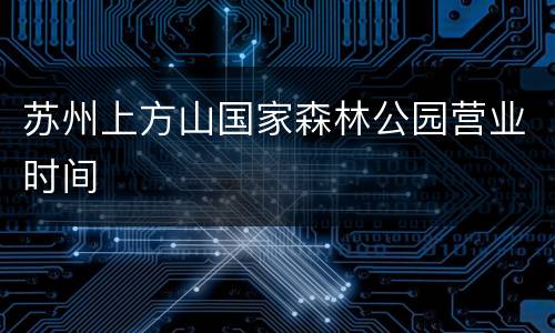 苏州上方山国家森林公园营业时间