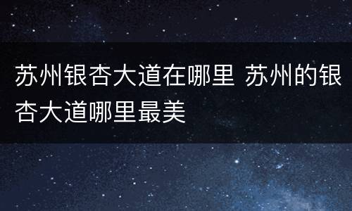 苏州银杏大道在哪里 苏州的银杏大道哪里最美