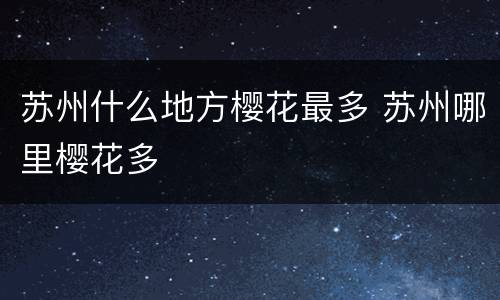 苏州什么地方樱花最多 苏州哪里樱花多