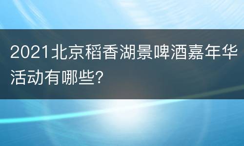 2021北京稻香湖景啤酒嘉年华活动有哪些？