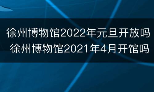 徐州博物馆2022年元旦开放吗 徐州博物馆2021年4月开馆吗