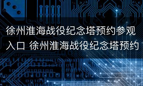 徐州淮海战役纪念塔预约参观入口 徐州淮海战役纪念塔预约参观入口在哪