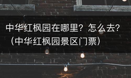 中华红枫园在哪里？怎么去？（中华红枫园景区门票）