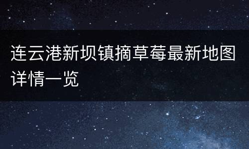 连云港新坝镇摘草莓最新地图详情一览