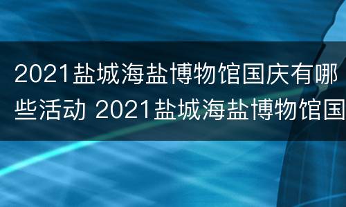2021盐城海盐博物馆国庆有哪些活动 2021盐城海盐博物馆国庆有哪些活动项目