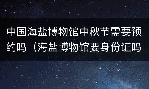中国海盐博物馆中秋节需要预约吗（海盐博物馆要身份证吗）