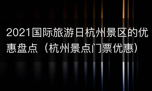 2021国际旅游日杭州景区的优惠盘点（杭州景点门票优惠）