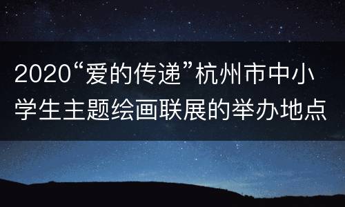 2020“爱的传递”杭州市中小学生主题绘画联展的举办地点及交通