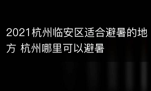 2021杭州临安区适合避暑的地方 杭州哪里可以避暑
