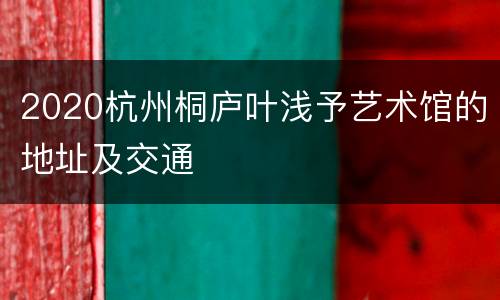2020杭州桐庐叶浅予艺术馆的地址及交通