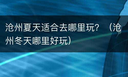 沧州夏天适合去哪里玩？（沧州冬天哪里好玩）