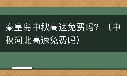 秦皇岛中秋高速免费吗？（中秋河北高速免费吗）