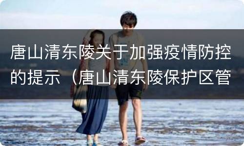唐山清东陵关于加强疫情防控的提示（唐山清东陵保护区管理委员会）