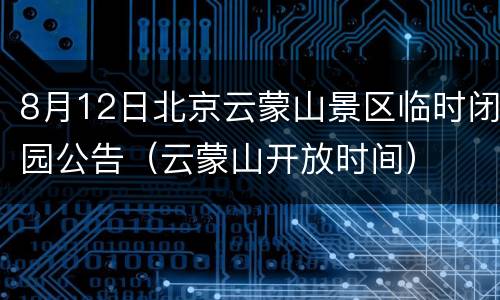 8月12日北京云蒙山景区临时闭园公告（云蒙山开放时间）