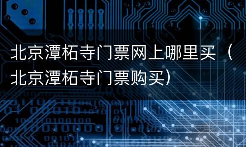 北京潭柘寺门票网上哪里买（北京潭柘寺门票购买）