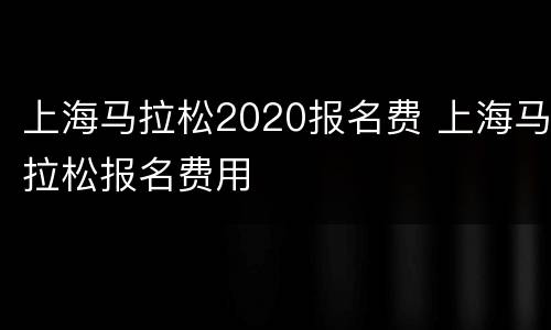 上海马拉松2020报名费 上海马拉松报名费用