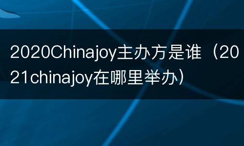 2020Chinajoy主办方是谁（2021chinajoy在哪里举办）