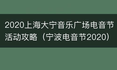 2020上海大宁音乐广场电音节活动攻略（宁波电音节2020）