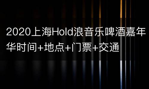 2020上海Hold浪音乐啤酒嘉年华时间+地点+门票+交通