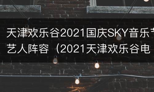 天津欢乐谷2021国庆SKY音乐节艺人阵容（2021天津欢乐谷电音节嘉宾）
