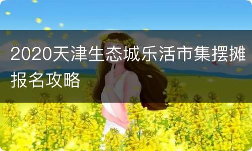 2020天津生态城乐活市集摆摊报名攻略
